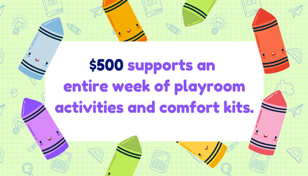 $500 supports an entire week of playroom activities and comfort kits